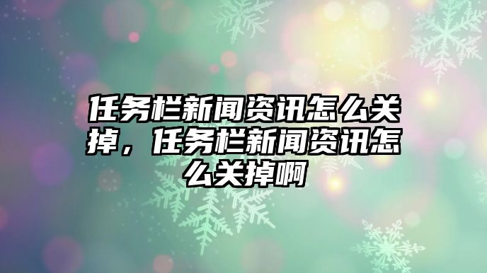 任務欄新聞資訊怎么關掉，任務欄新聞資訊怎么關掉啊