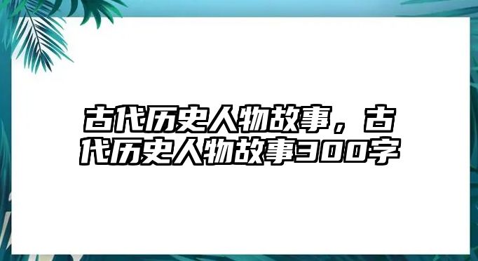古代歷史人物故事，古代歷史人物故事300字