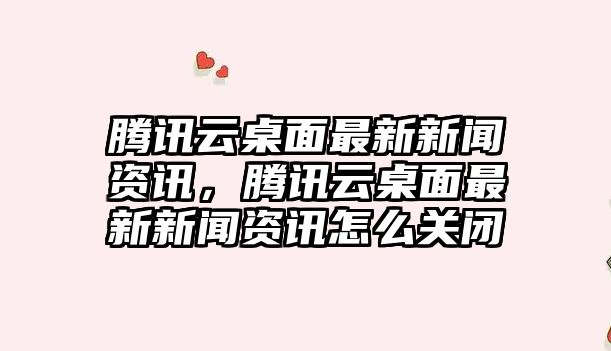 騰訊云桌面最新新聞資訊，騰訊云桌面最新新聞資訊怎么關閉
