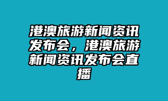 港澳旅游新聞資訊發布會，港澳旅游新聞資訊發布會直播
