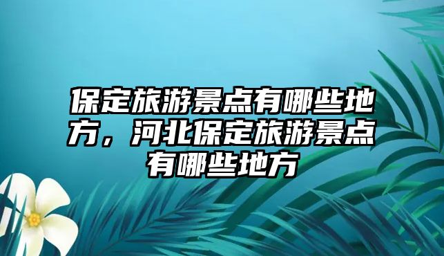 保定旅游景點有哪些地方，河北保定旅游景點有哪些地方