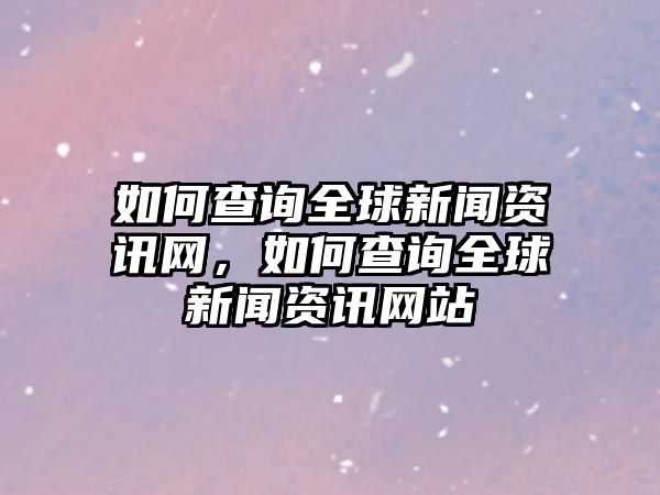 如何查詢全球新聞資訊網，如何查詢全球新聞資訊網站