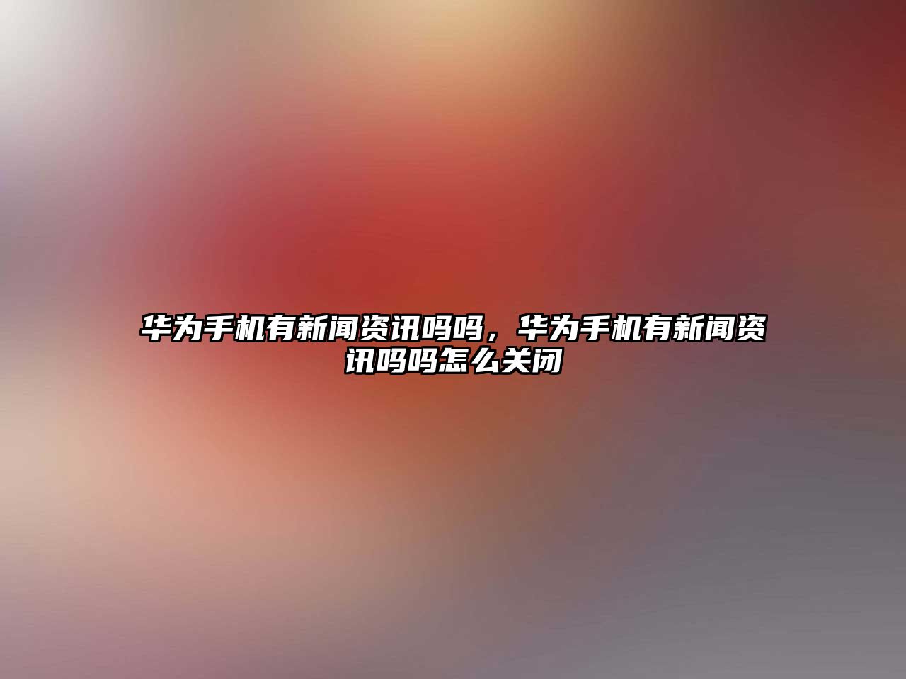 華為手機有新聞資訊嗎嗎，華為手機有新聞資訊嗎嗎怎么關(guān)閉