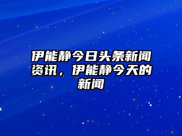 伊能靜今日頭條新聞資訊，伊能靜今天的新聞