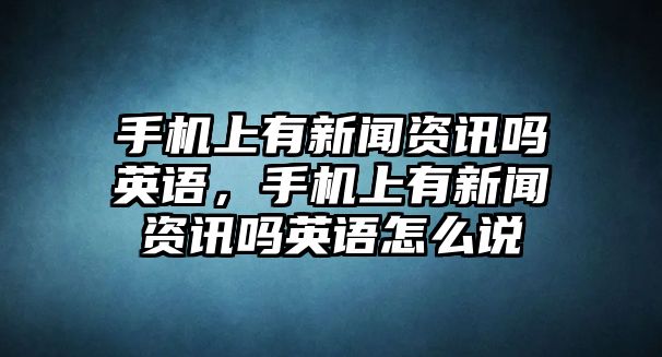 手機上有新聞資訊嗎英語，手機上有新聞資訊嗎英語怎么說