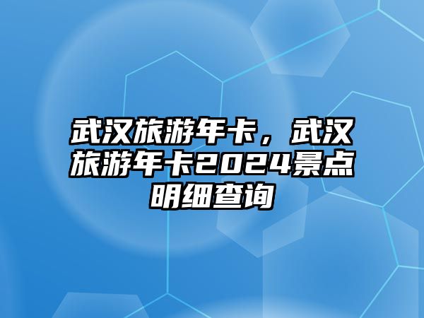 武漢旅游年卡，武漢旅游年卡2024景點明細查詢