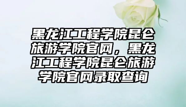 黑龍江工程學院昆侖旅游學院官網(wǎng)，黑龍江工程學院昆侖旅游學院官網(wǎng)錄取查詢