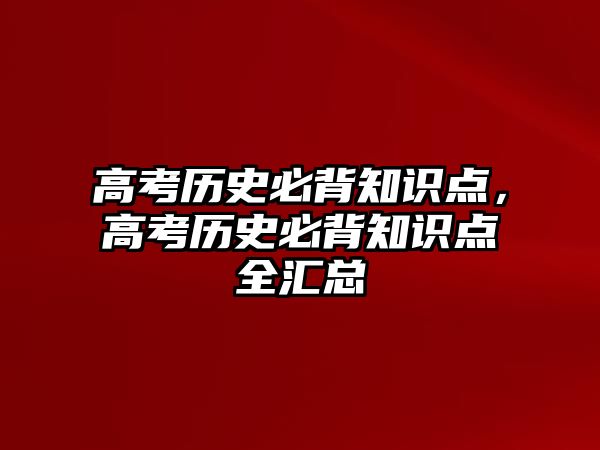 高考歷史必背知識點，高考歷史必背知識點全匯總