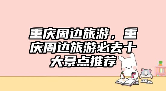 重慶周邊旅游，重慶周邊旅游必去十大景點推薦