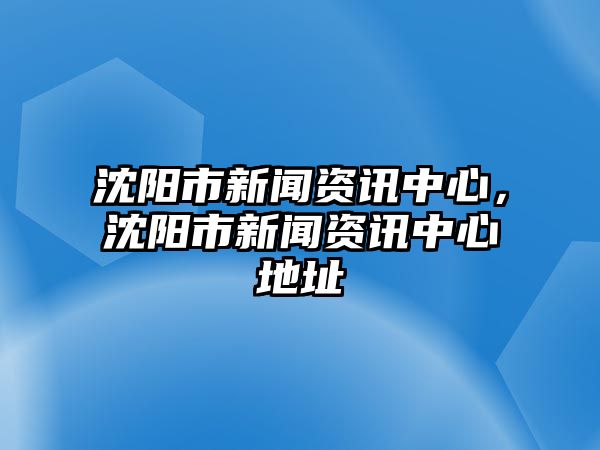 沈陽市新聞資訊中心，沈陽市新聞資訊中心地址