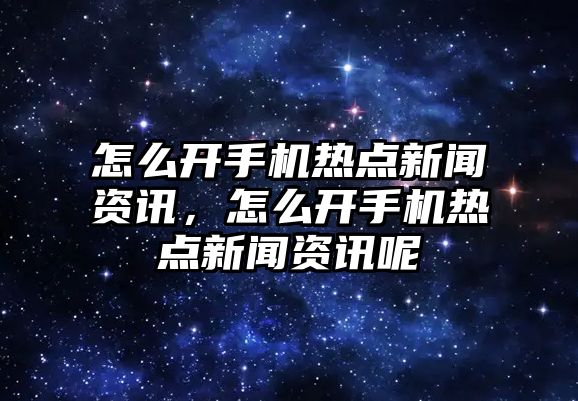 怎么開手機熱點新聞資訊，怎么開手機熱點新聞資訊呢