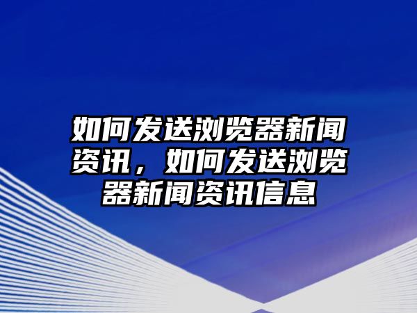 如何發(fā)送瀏覽器新聞資訊，如何發(fā)送瀏覽器新聞資訊信息