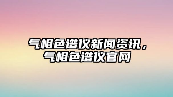氣相色譜儀新聞資訊，氣相色譜儀官網