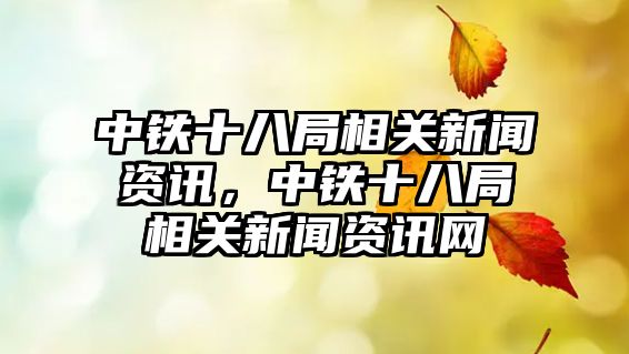 中鐵十八局相關新聞資訊，中鐵十八局相關新聞資訊網