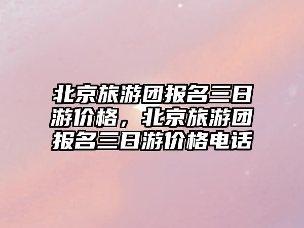 北京旅游團報名三日游價格，北京旅游團報名三日游價格電話