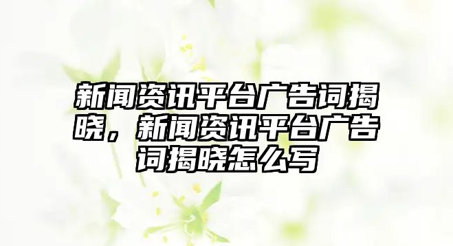 新聞資訊平臺(tái)廣告詞揭曉，新聞資訊平臺(tái)廣告詞揭曉怎么寫