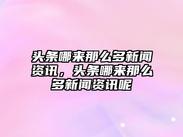 頭條哪來那么多新聞資訊，頭條哪來那么多新聞資訊呢