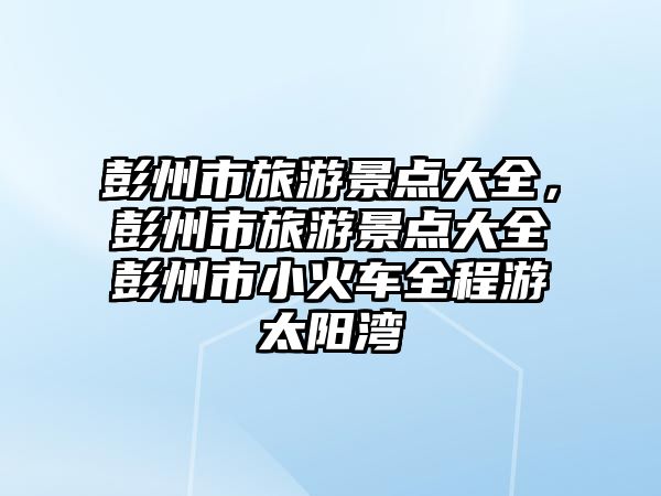 彭州市旅游景點大全，彭州市旅游景點大全彭州市小火車全程游太陽灣