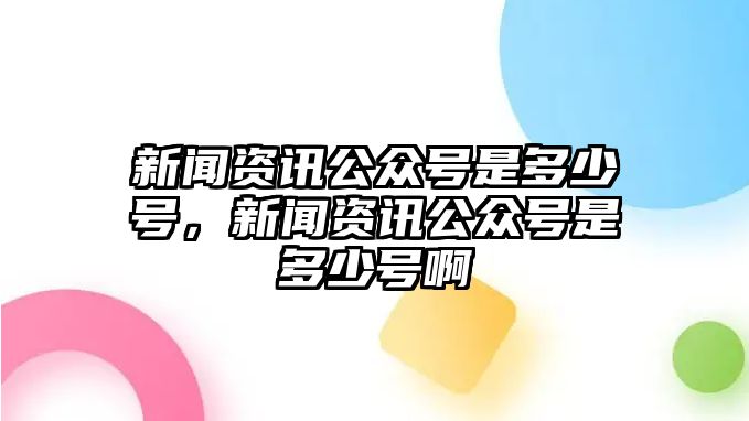 新聞資訊公眾號是多少號，新聞資訊公眾號是多少號啊