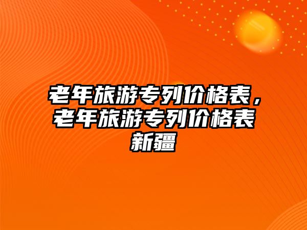 老年旅游專列價格表，老年旅游專列價格表新疆