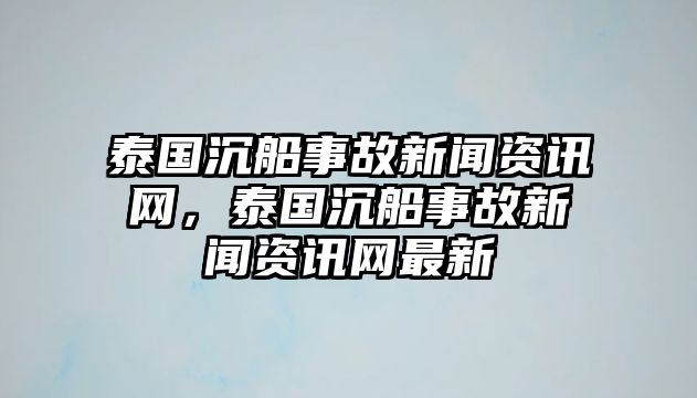泰國沉船事故新聞資訊網(wǎng)，泰國沉船事故新聞資訊網(wǎng)最新