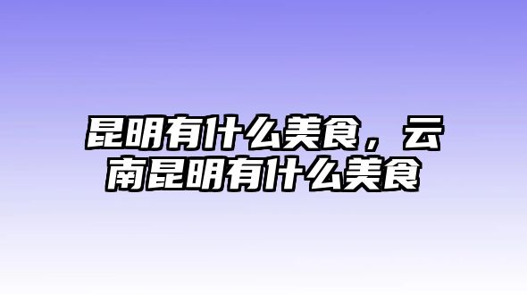 昆明有什么美食，云南昆明有什么美食