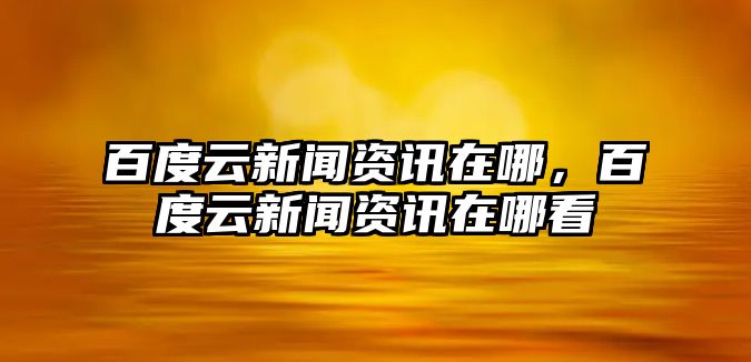 百度云新聞資訊在哪，百度云新聞資訊在哪看