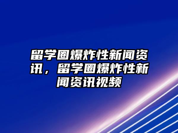 留學圈爆炸性新聞資訊，留學圈爆炸性新聞資訊視頻