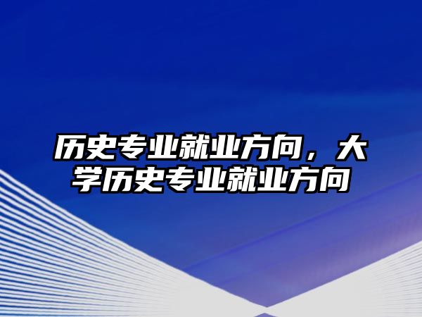 歷史專業就業方向，大學歷史專業就業方向