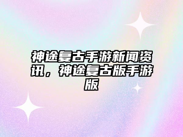神途復古手游新聞資訊，神途復古版手游版