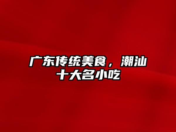 廣東傳統美食，潮汕十大名小吃