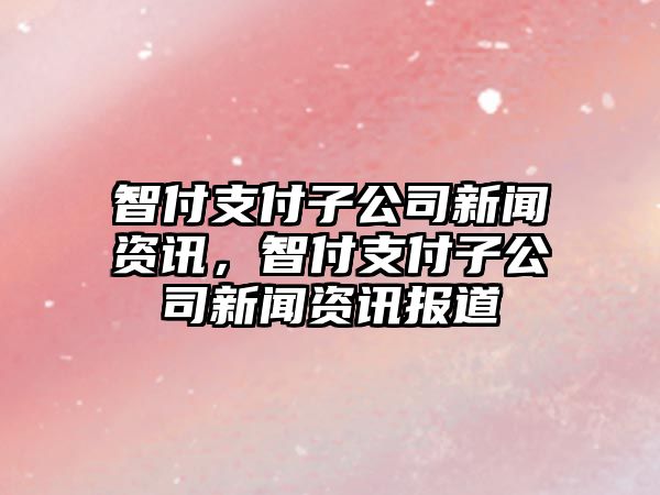智付支付子公司新聞資訊，智付支付子公司新聞資訊報道