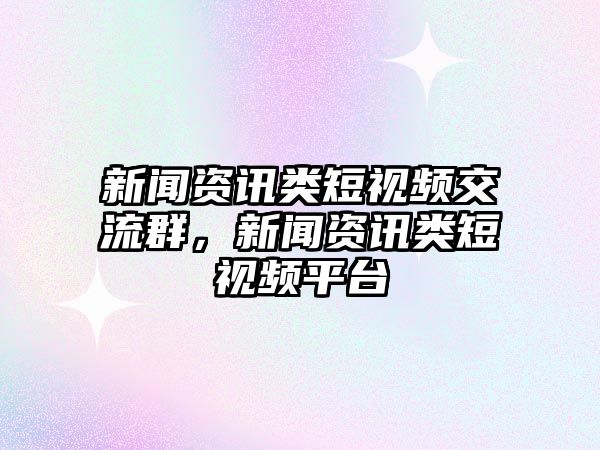新聞資訊類短視頻交流群，新聞資訊類短視頻平臺