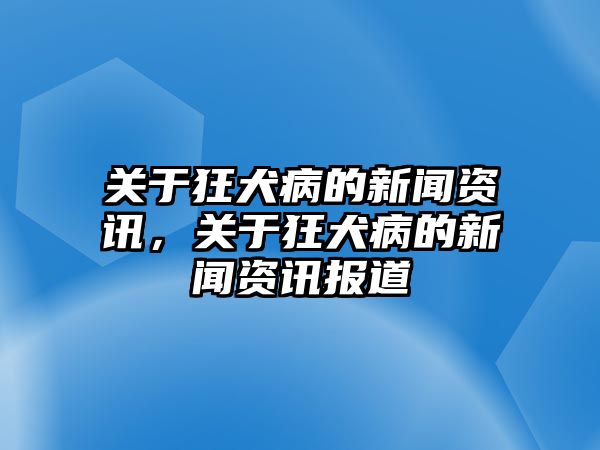 關(guān)于狂犬病的新聞資訊，關(guān)于狂犬病的新聞資訊報(bào)道