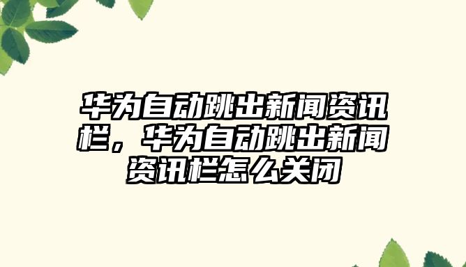 華為自動(dòng)跳出新聞資訊欄，華為自動(dòng)跳出新聞資訊欄怎么關(guān)閉