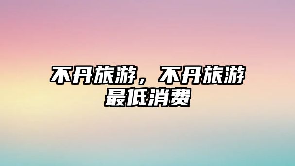 不丹旅游，不丹旅游最低消費