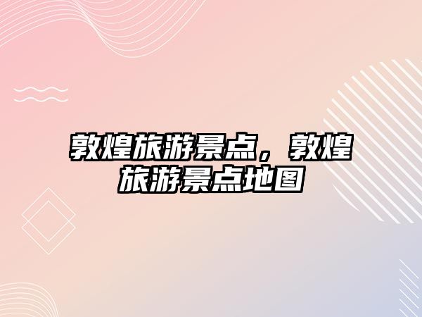 敦煌旅游景點，敦煌旅游景點地圖