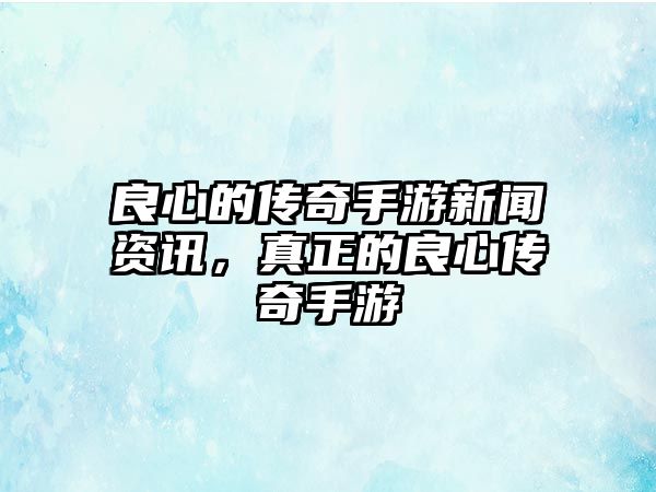 良心的傳奇手游新聞資訊，真正的良心傳奇手游