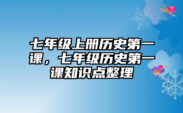 七年級上冊歷史第一課，七年級歷史第一課知識點整理