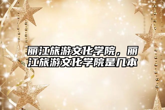 麗江旅游文化學院，麗江旅游文化學院是幾本