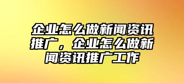 企業怎么做新聞資訊推廣，企業怎么做新聞資訊推廣工作