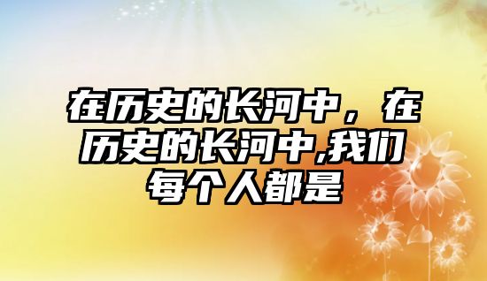 在歷史的長河中，在歷史的長河中,我們每個人都是