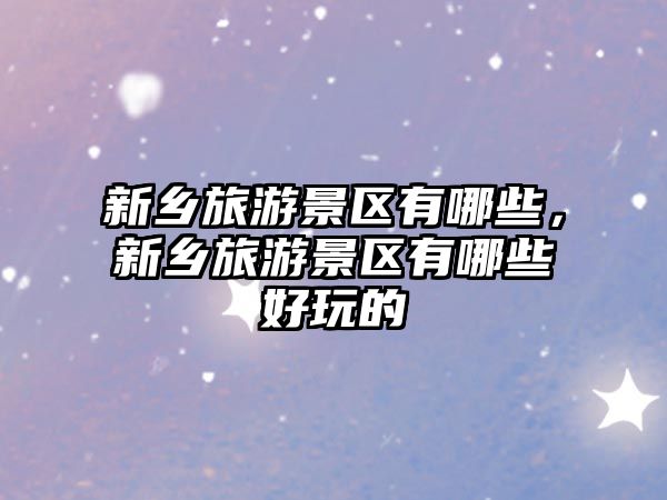 新鄉旅游景區有哪些，新鄉旅游景區有哪些好玩的