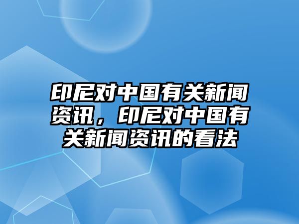 印尼對中國有關新聞資訊，印尼對中國有關新聞資訊的看法
