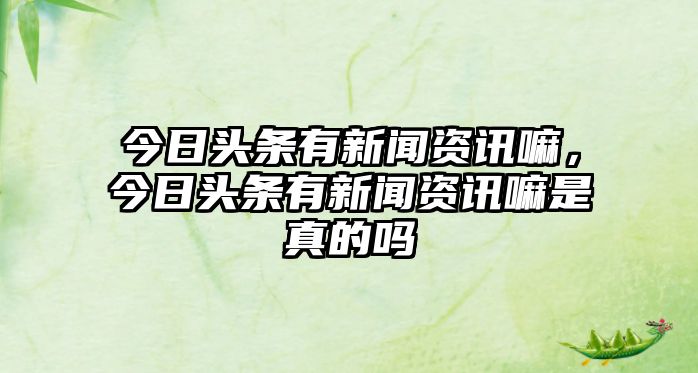 今日頭條有新聞資訊嘛，今日頭條有新聞資訊嘛是真的嗎