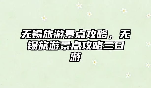 無錫旅游景點攻略，無錫旅游景點攻略三日游