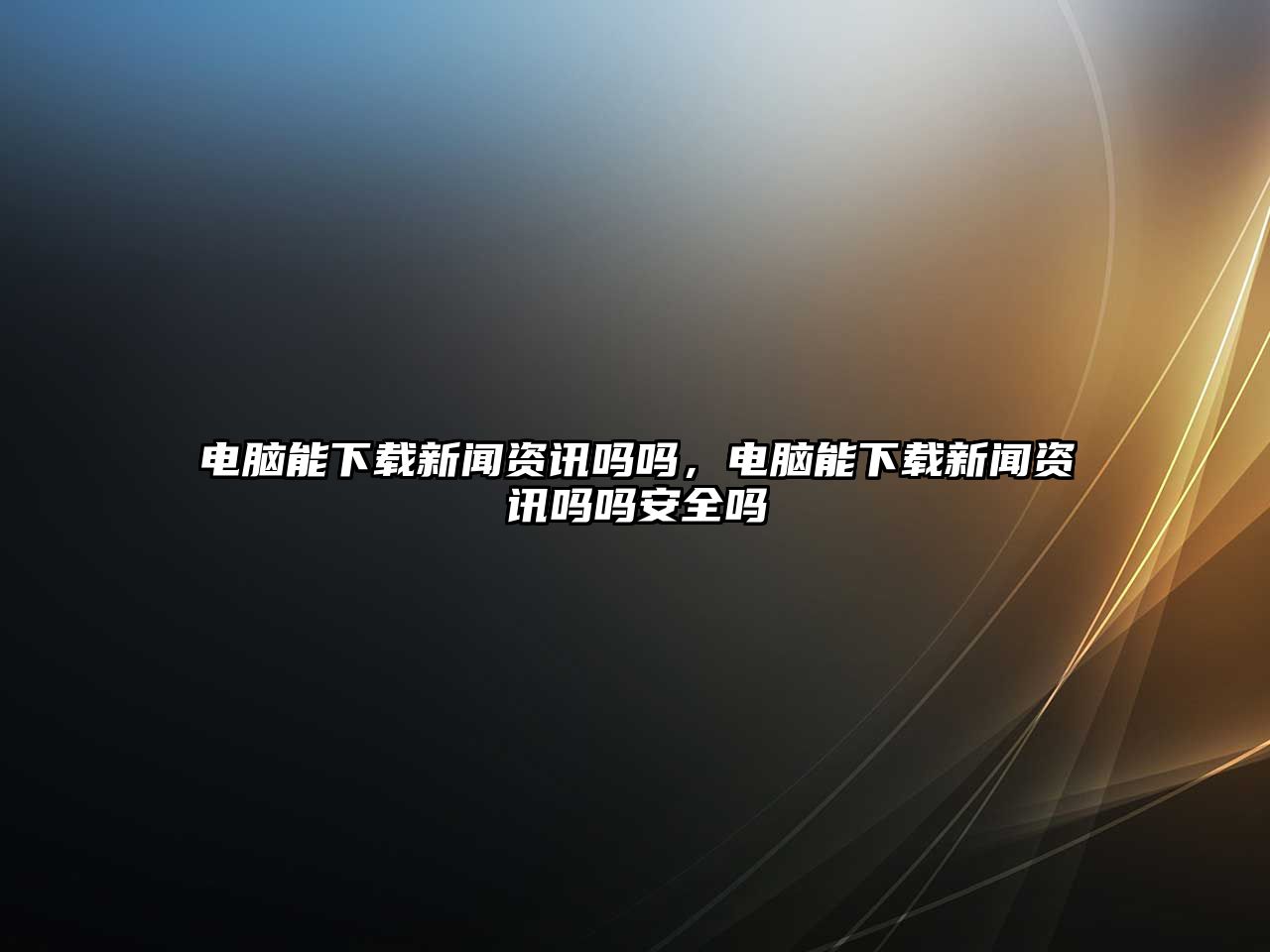 電腦能下載新聞資訊嗎嗎，電腦能下載新聞資訊嗎嗎安全嗎