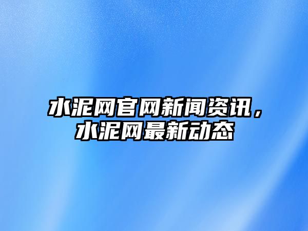 水泥網(wǎng)官網(wǎng)新聞資訊，水泥網(wǎng)最新動(dòng)態(tài)