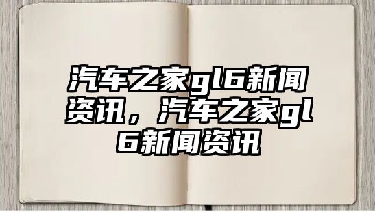 汽車之家gl6新聞資訊，汽車之家gl6新聞資訊