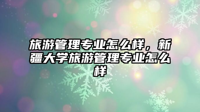 旅游管理專業怎么樣，新疆大學旅游管理專業怎么樣